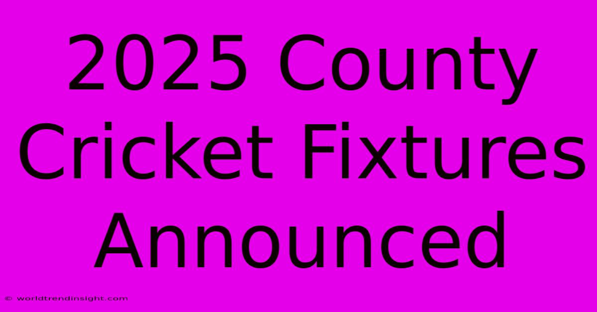 2025 County Cricket Fixtures Announced