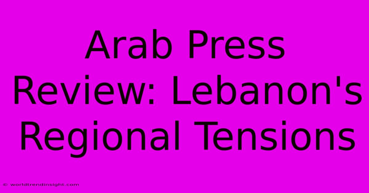 Arab Press Review: Lebanon's Regional Tensions