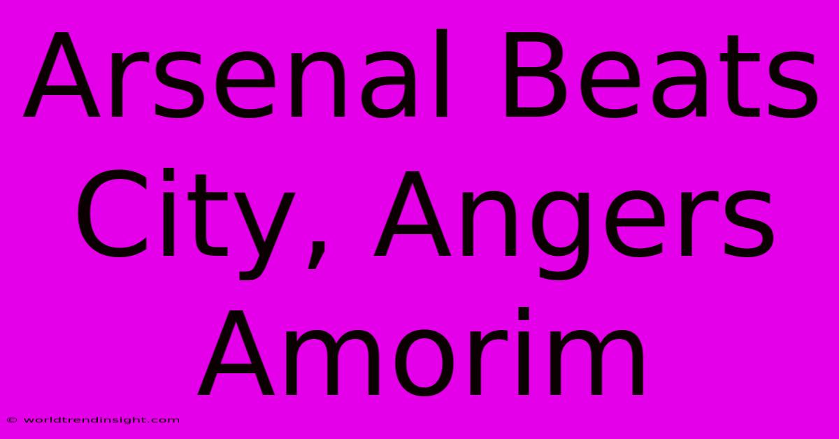 Arsenal Beats City, Angers Amorim