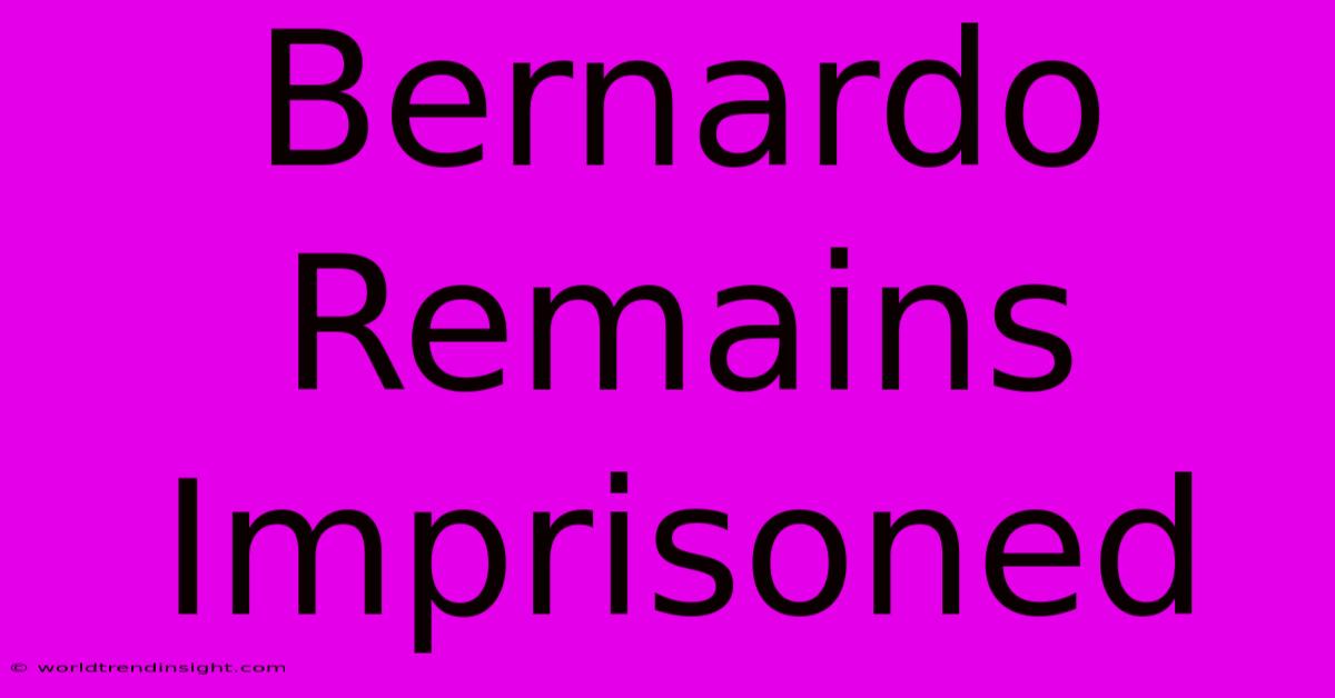 Bernardo Remains Imprisoned