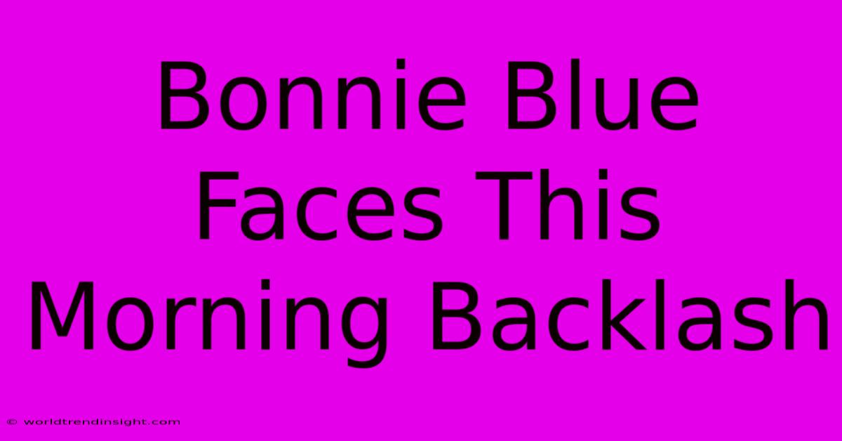 Bonnie Blue Faces This Morning Backlash