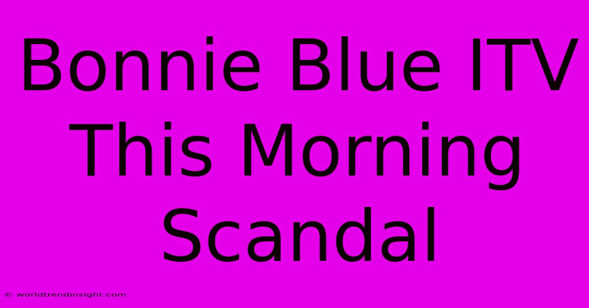 Bonnie Blue ITV This Morning Scandal