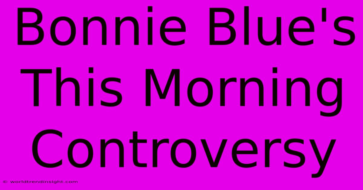 Bonnie Blue's This Morning Controversy