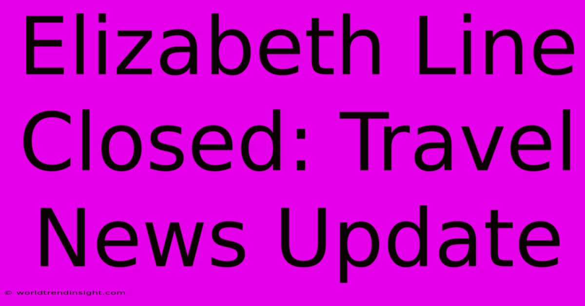 Elizabeth Line Closed: Travel News Update