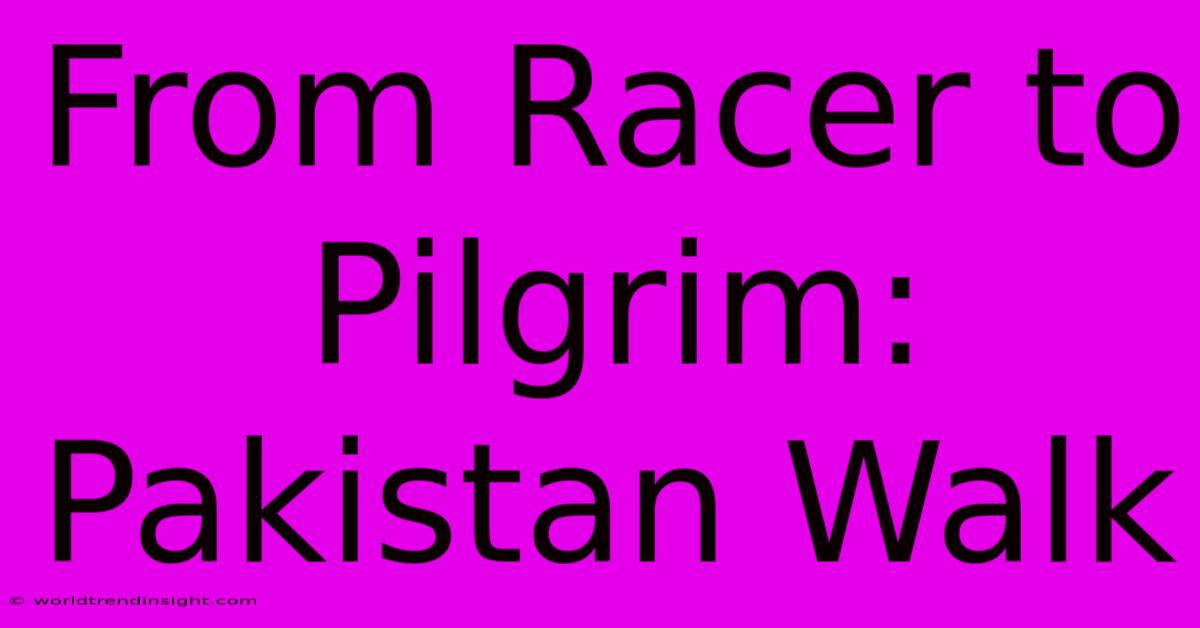 From Racer To Pilgrim: Pakistan Walk