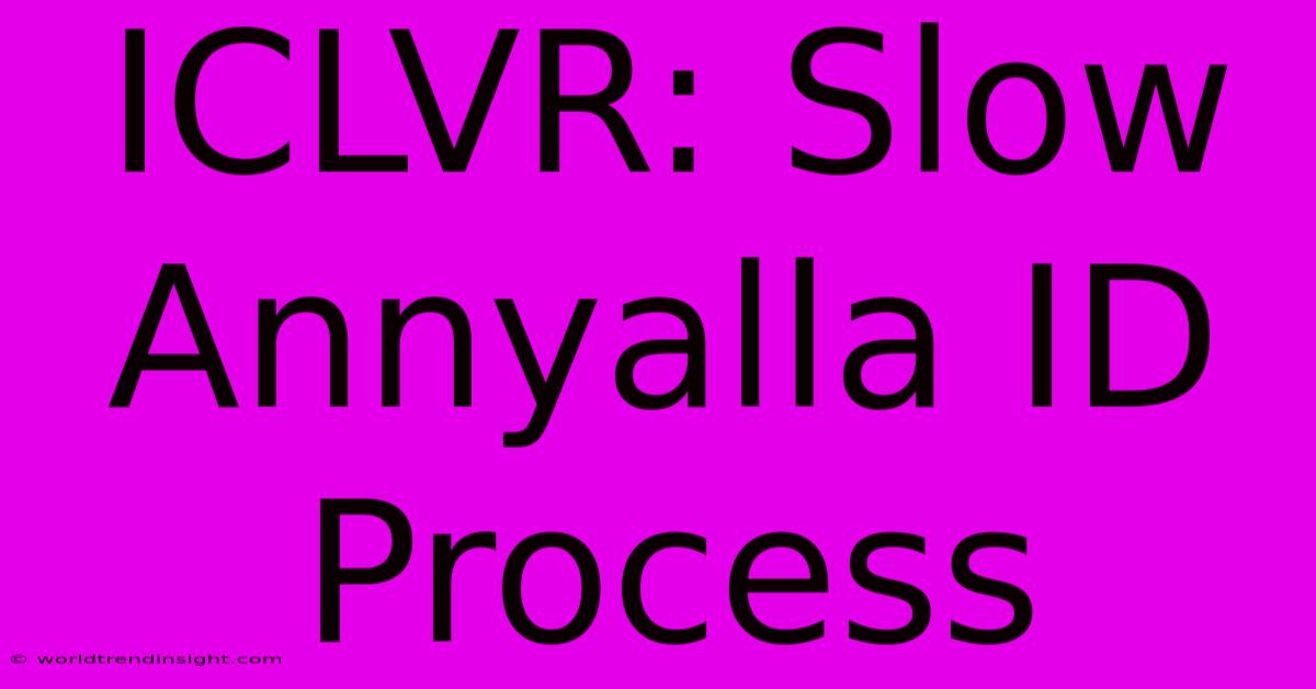 ICLVR: Slow Annyalla ID Process