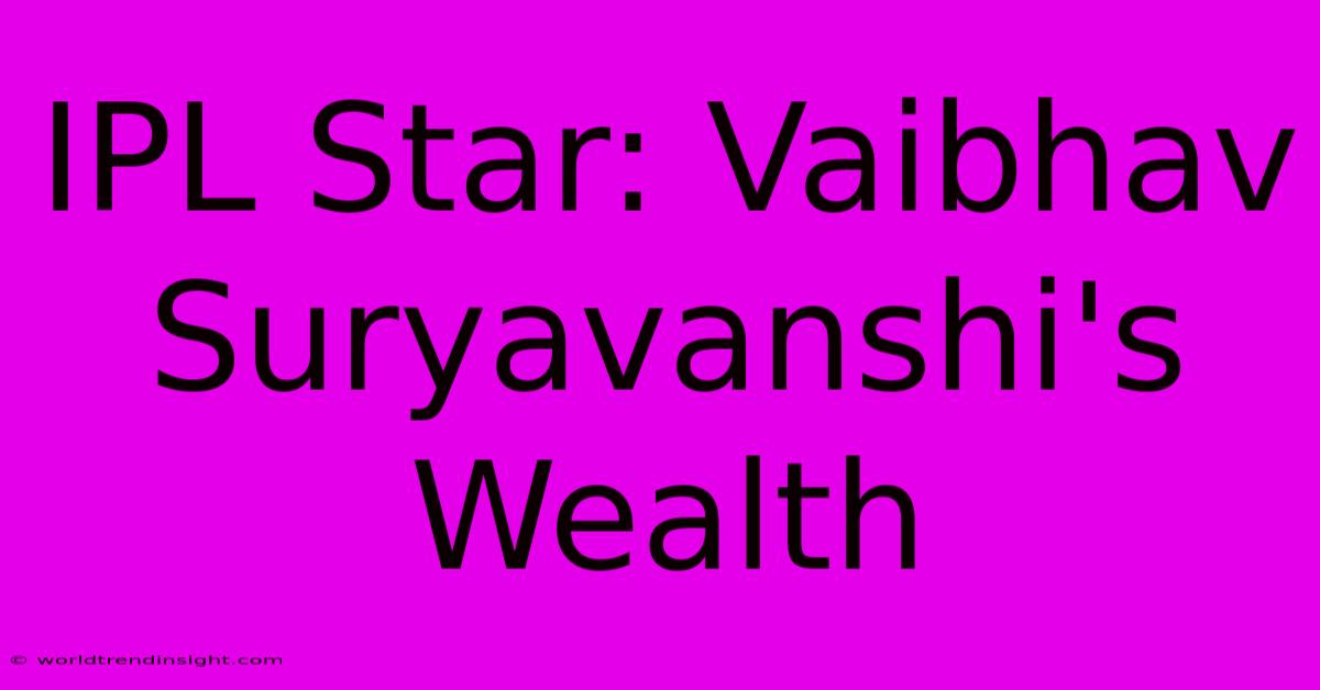 IPL Star: Vaibhav Suryavanshi's Wealth