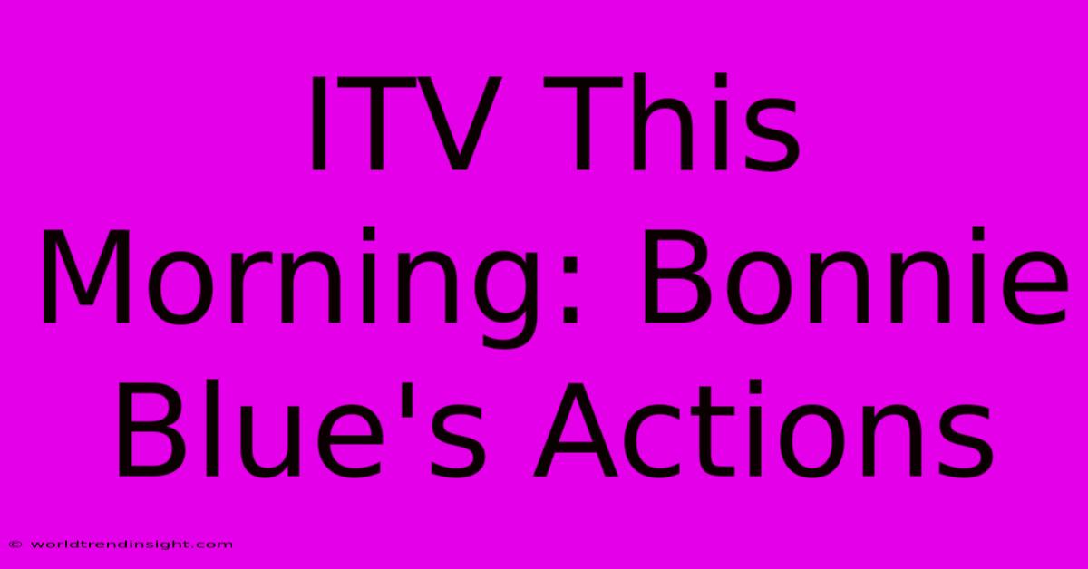 ITV This Morning: Bonnie Blue's Actions