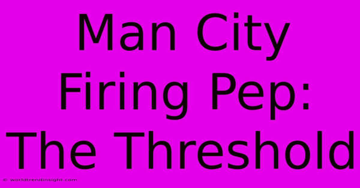 Man City Firing Pep: The Threshold