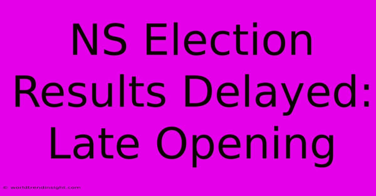 NS Election Results Delayed: Late Opening