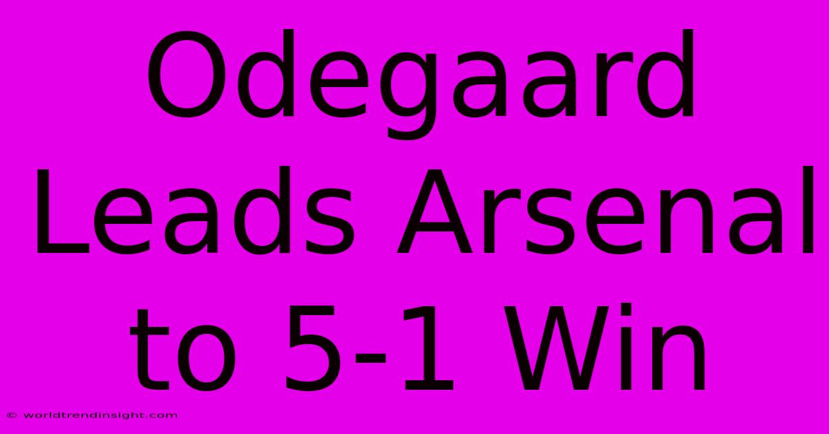 Odegaard Leads Arsenal To 5-1 Win