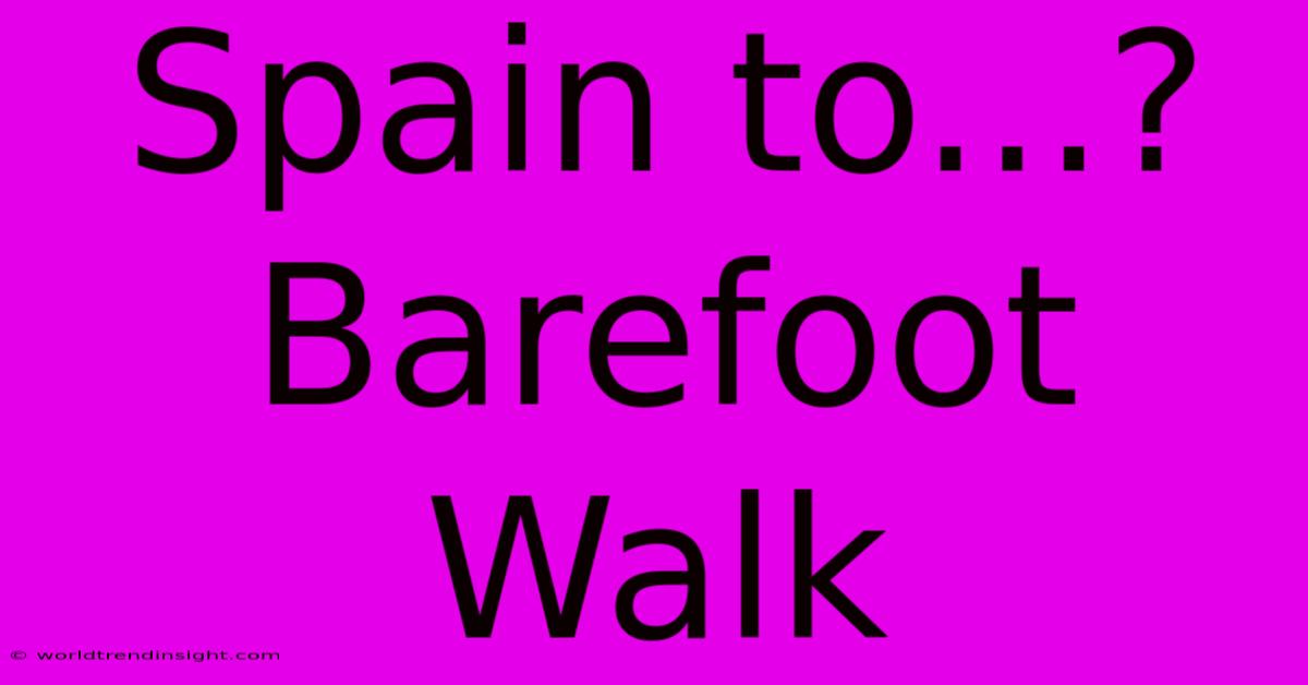 Spain To...? Barefoot Walk