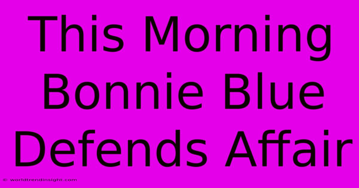 This Morning Bonnie Blue Defends Affair