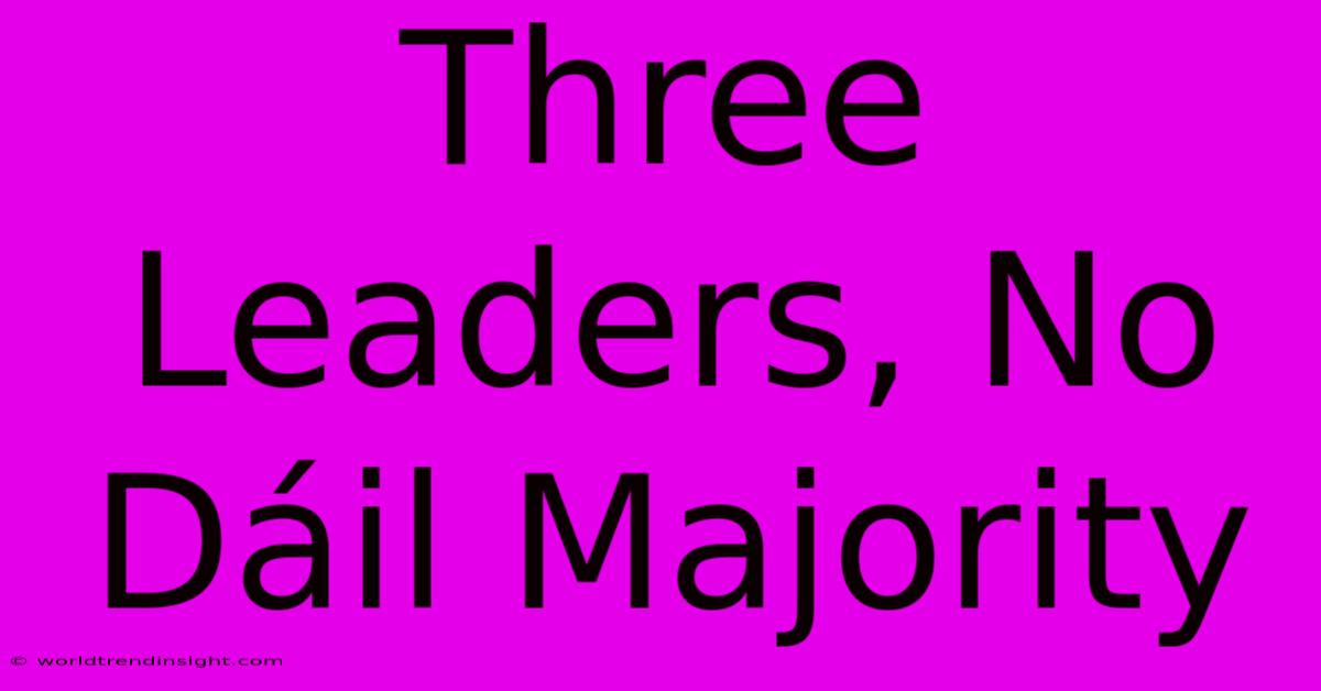 Three Leaders, No Dáil Majority