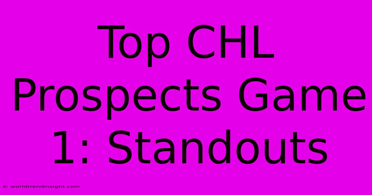 Top CHL Prospects Game 1: Standouts