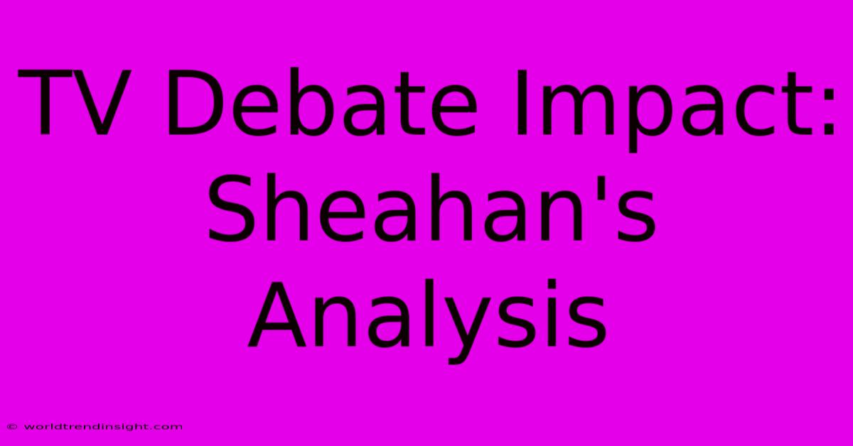 TV Debate Impact: Sheahan's Analysis