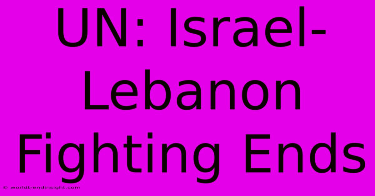 UN: Israel-Lebanon Fighting Ends