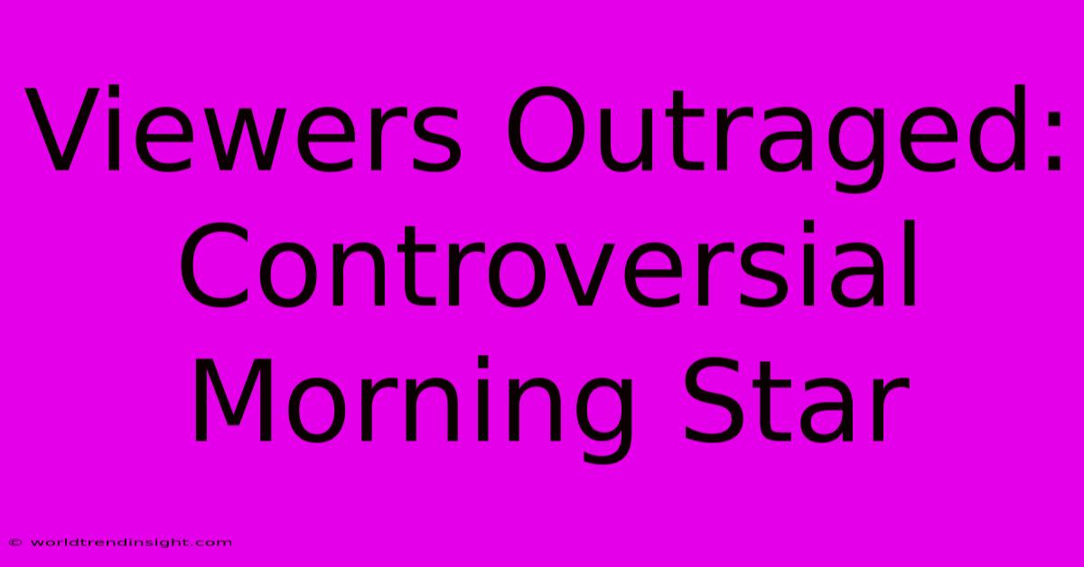 Viewers Outraged: Controversial Morning Star